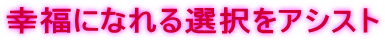 あなたが幸福になれる選択ができるようアシスト